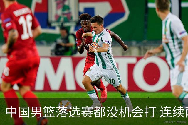 中国男篮落选赛都没机会打 连续两届无缘奥运